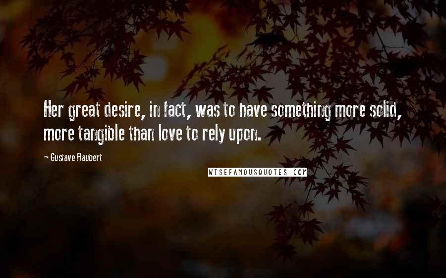 Gustave Flaubert Quotes: Her great desire, in fact, was to have something more solid, more tangible than love to rely upon.