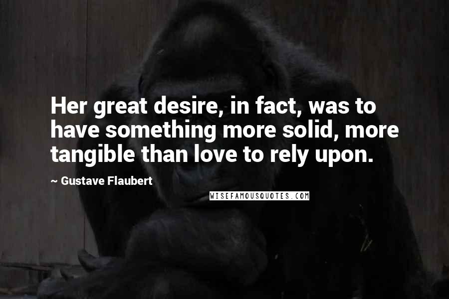 Gustave Flaubert Quotes: Her great desire, in fact, was to have something more solid, more tangible than love to rely upon.