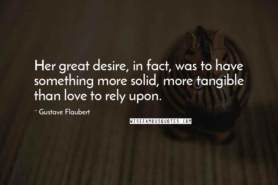 Gustave Flaubert Quotes: Her great desire, in fact, was to have something more solid, more tangible than love to rely upon.