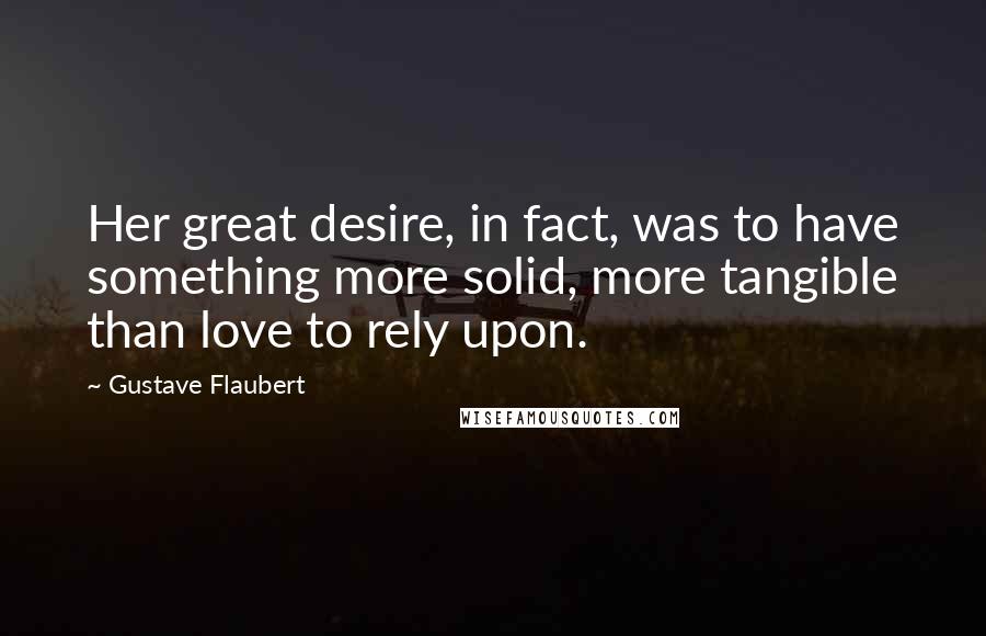 Gustave Flaubert Quotes: Her great desire, in fact, was to have something more solid, more tangible than love to rely upon.