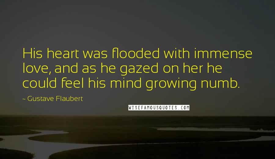 Gustave Flaubert Quotes: His heart was flooded with immense love, and as he gazed on her he could feel his mind growing numb.