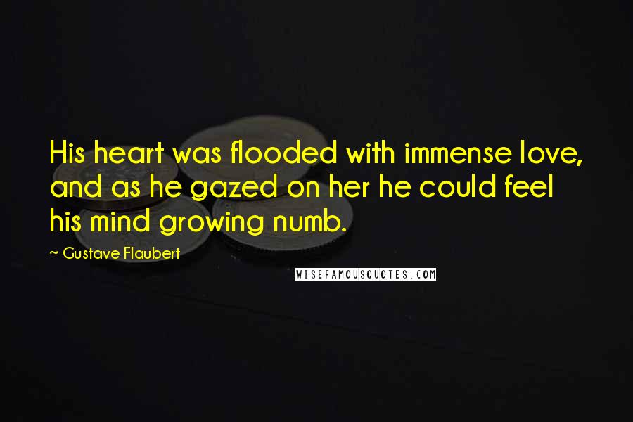 Gustave Flaubert Quotes: His heart was flooded with immense love, and as he gazed on her he could feel his mind growing numb.