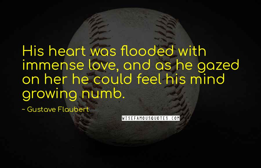 Gustave Flaubert Quotes: His heart was flooded with immense love, and as he gazed on her he could feel his mind growing numb.