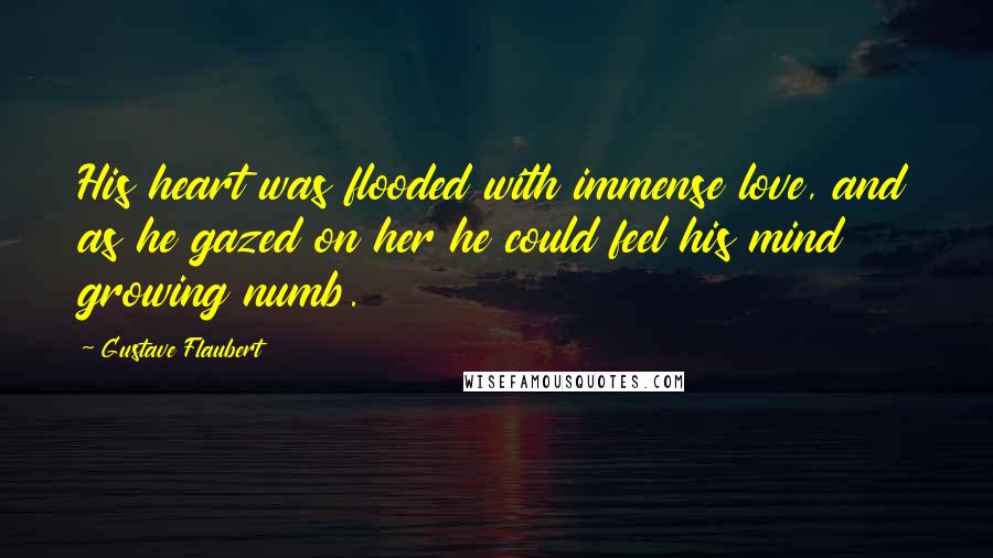 Gustave Flaubert Quotes: His heart was flooded with immense love, and as he gazed on her he could feel his mind growing numb.