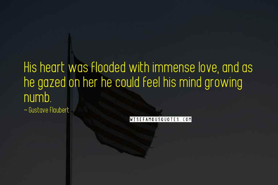 Gustave Flaubert Quotes: His heart was flooded with immense love, and as he gazed on her he could feel his mind growing numb.