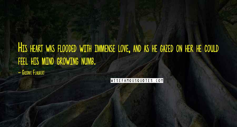 Gustave Flaubert Quotes: His heart was flooded with immense love, and as he gazed on her he could feel his mind growing numb.