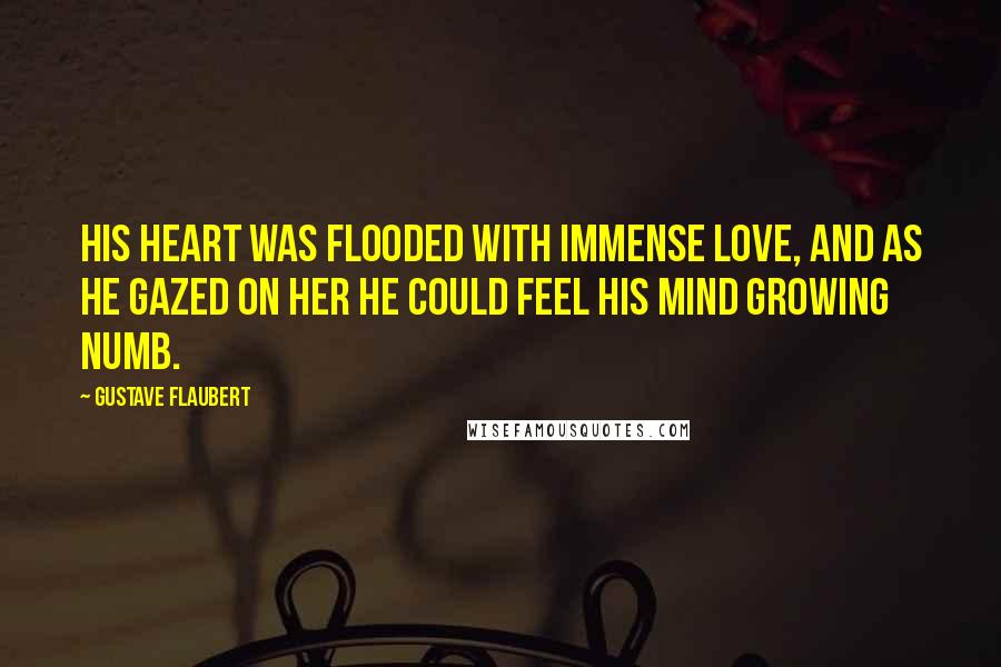 Gustave Flaubert Quotes: His heart was flooded with immense love, and as he gazed on her he could feel his mind growing numb.