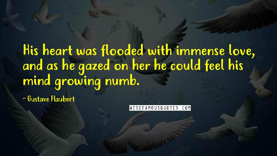 Gustave Flaubert Quotes: His heart was flooded with immense love, and as he gazed on her he could feel his mind growing numb.