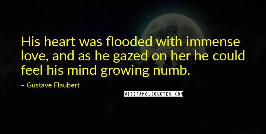 Gustave Flaubert Quotes: His heart was flooded with immense love, and as he gazed on her he could feel his mind growing numb.