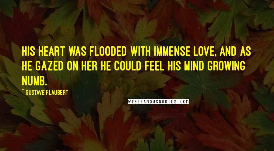 Gustave Flaubert Quotes: His heart was flooded with immense love, and as he gazed on her he could feel his mind growing numb.