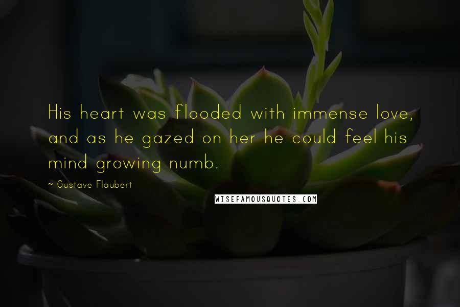 Gustave Flaubert Quotes: His heart was flooded with immense love, and as he gazed on her he could feel his mind growing numb.