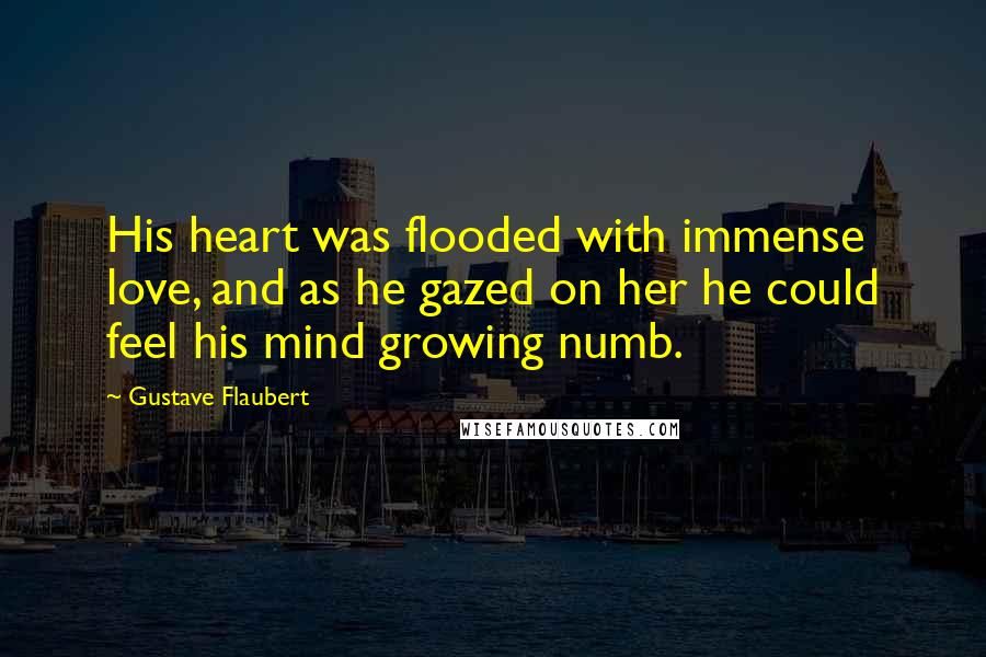 Gustave Flaubert Quotes: His heart was flooded with immense love, and as he gazed on her he could feel his mind growing numb.