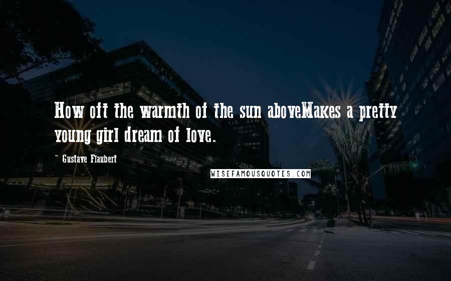 Gustave Flaubert Quotes: How oft the warmth of the sun aboveMakes a pretty young girl dream of love.