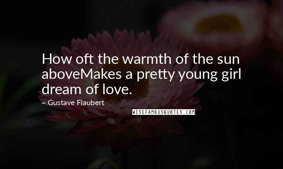 Gustave Flaubert Quotes: How oft the warmth of the sun aboveMakes a pretty young girl dream of love.