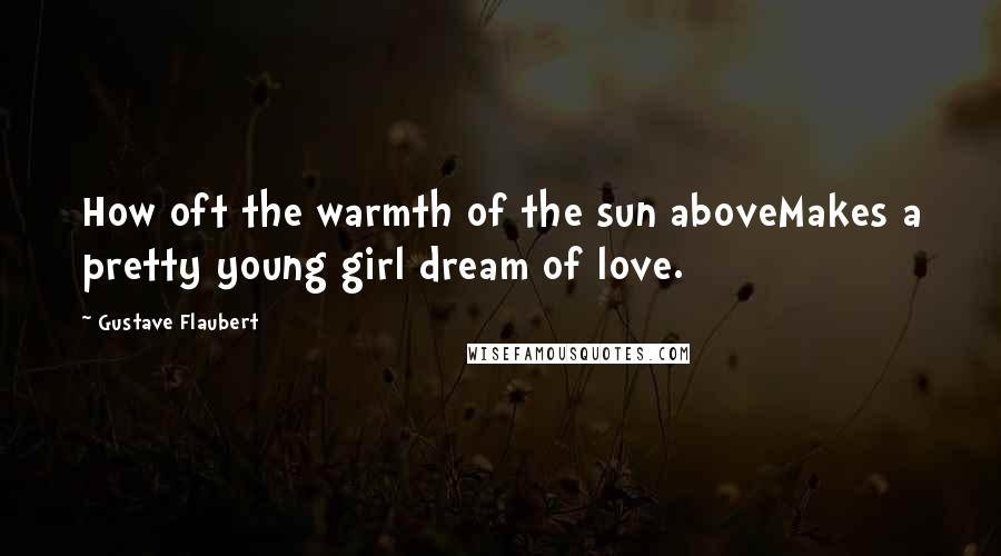 Gustave Flaubert Quotes: How oft the warmth of the sun aboveMakes a pretty young girl dream of love.