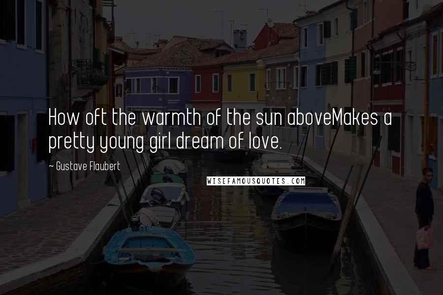 Gustave Flaubert Quotes: How oft the warmth of the sun aboveMakes a pretty young girl dream of love.