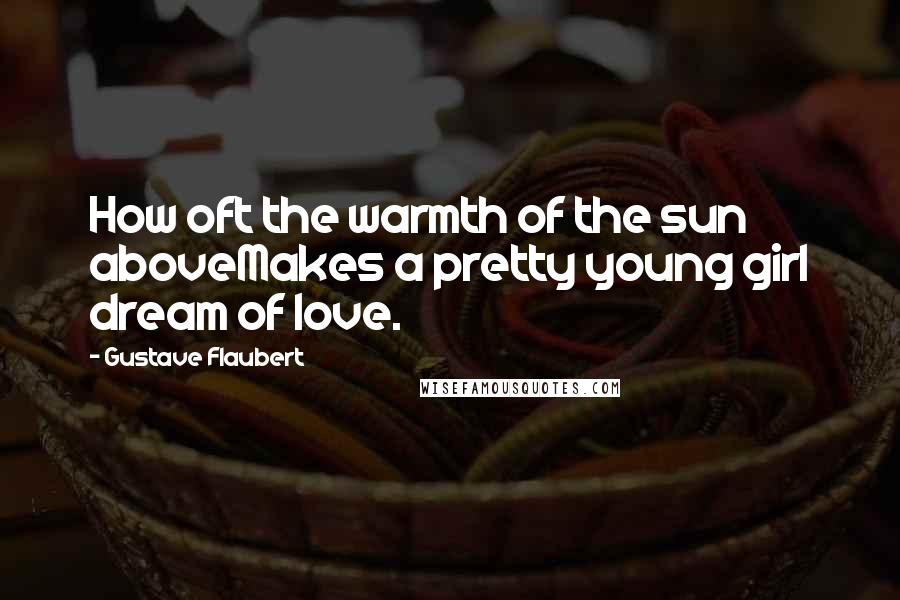 Gustave Flaubert Quotes: How oft the warmth of the sun aboveMakes a pretty young girl dream of love.