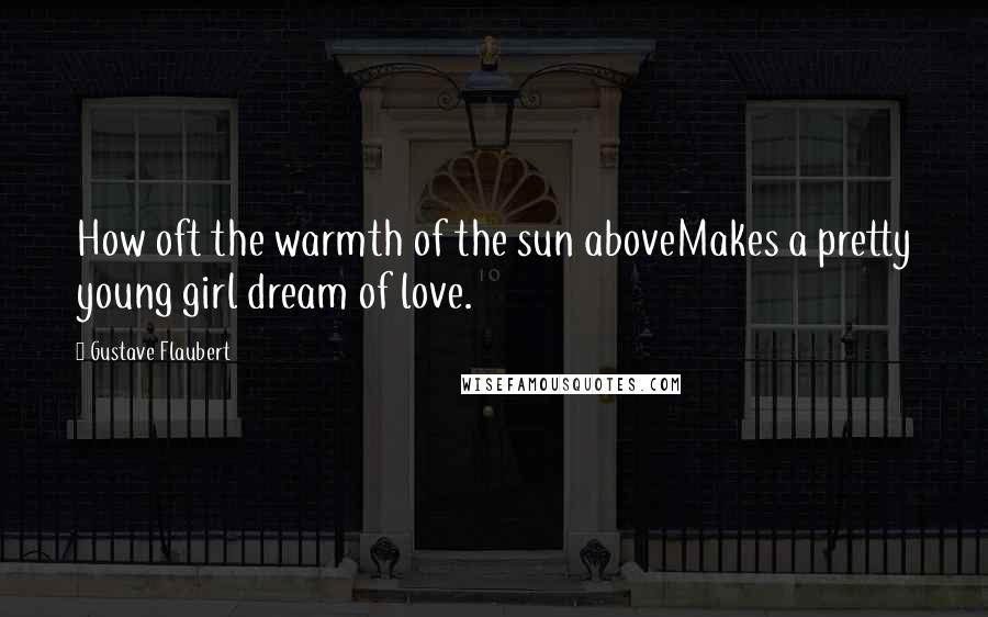 Gustave Flaubert Quotes: How oft the warmth of the sun aboveMakes a pretty young girl dream of love.