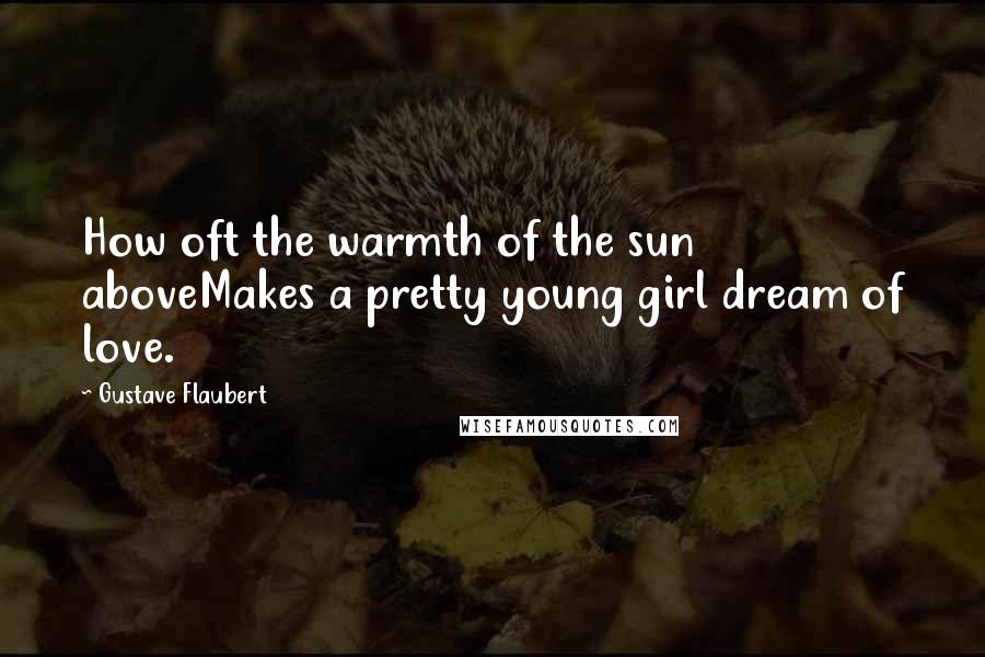 Gustave Flaubert Quotes: How oft the warmth of the sun aboveMakes a pretty young girl dream of love.