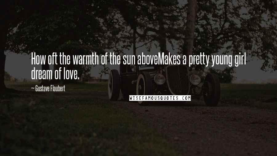 Gustave Flaubert Quotes: How oft the warmth of the sun aboveMakes a pretty young girl dream of love.