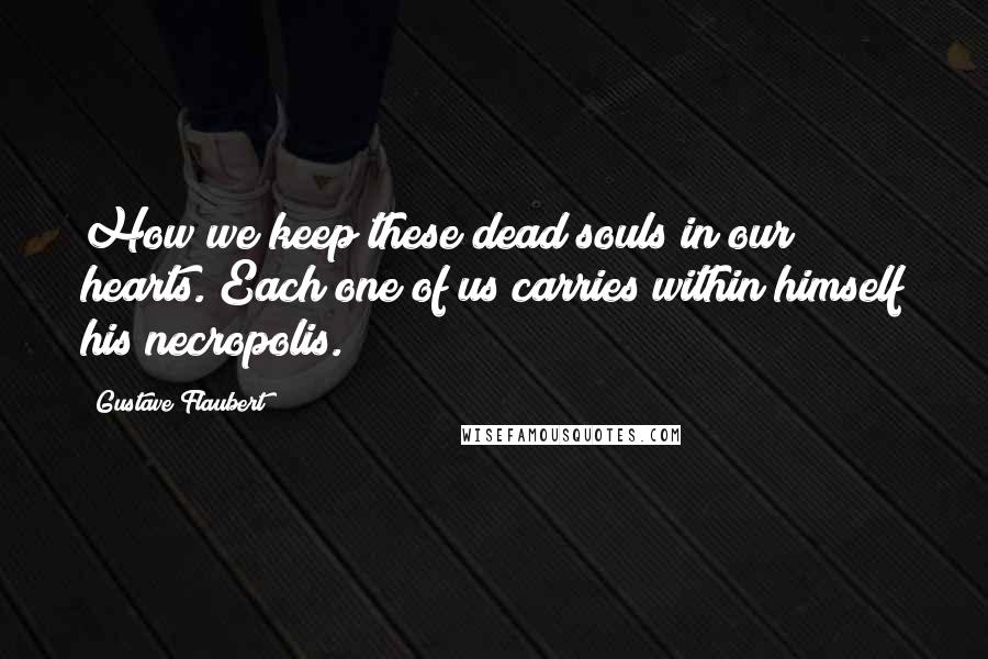 Gustave Flaubert Quotes: How we keep these dead souls in our hearts. Each one of us carries within himself his necropolis.