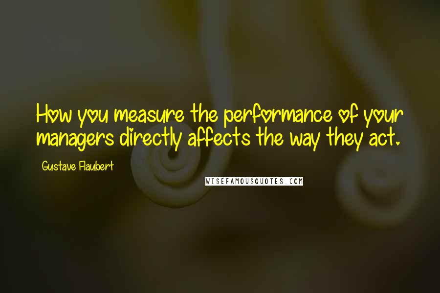 Gustave Flaubert Quotes: How you measure the performance of your managers directly affects the way they act.