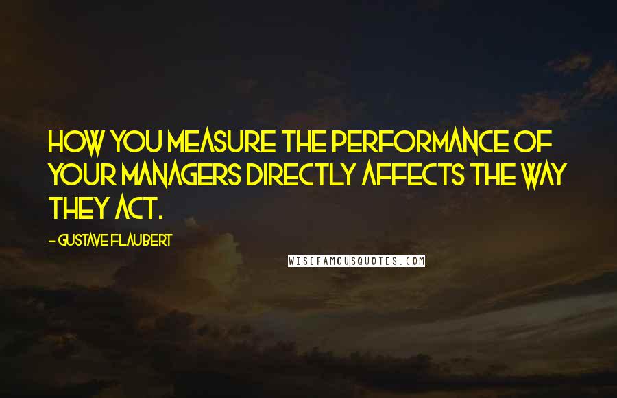 Gustave Flaubert Quotes: How you measure the performance of your managers directly affects the way they act.