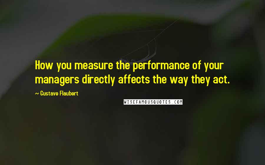 Gustave Flaubert Quotes: How you measure the performance of your managers directly affects the way they act.