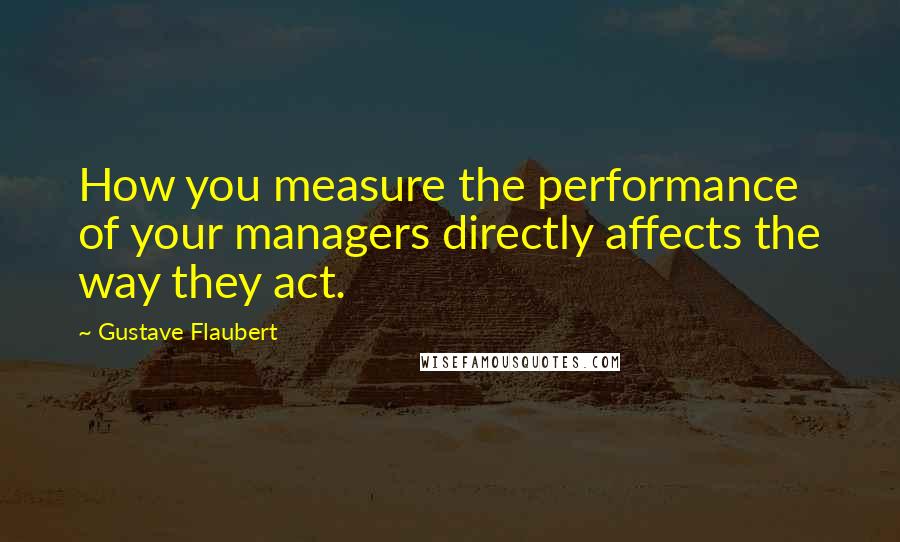 Gustave Flaubert Quotes: How you measure the performance of your managers directly affects the way they act.