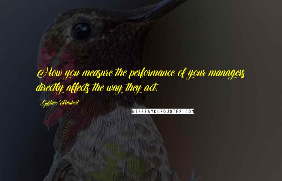 Gustave Flaubert Quotes: How you measure the performance of your managers directly affects the way they act.