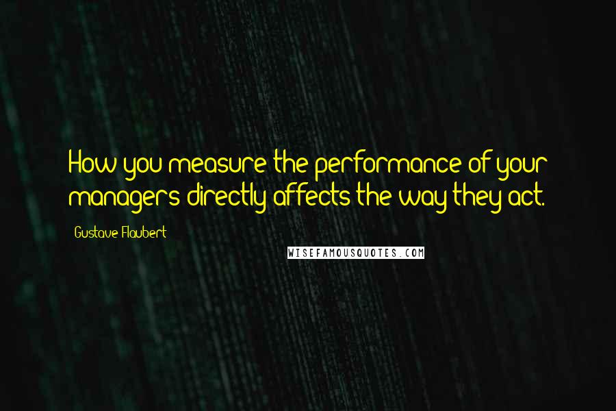 Gustave Flaubert Quotes: How you measure the performance of your managers directly affects the way they act.