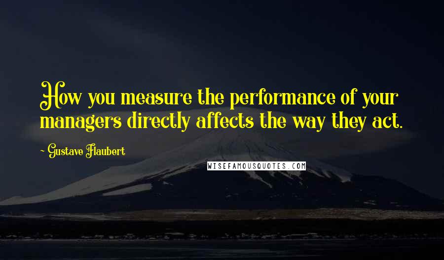 Gustave Flaubert Quotes: How you measure the performance of your managers directly affects the way they act.