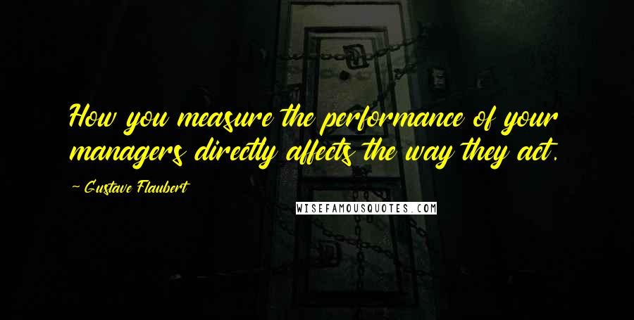 Gustave Flaubert Quotes: How you measure the performance of your managers directly affects the way they act.