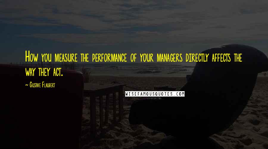 Gustave Flaubert Quotes: How you measure the performance of your managers directly affects the way they act.