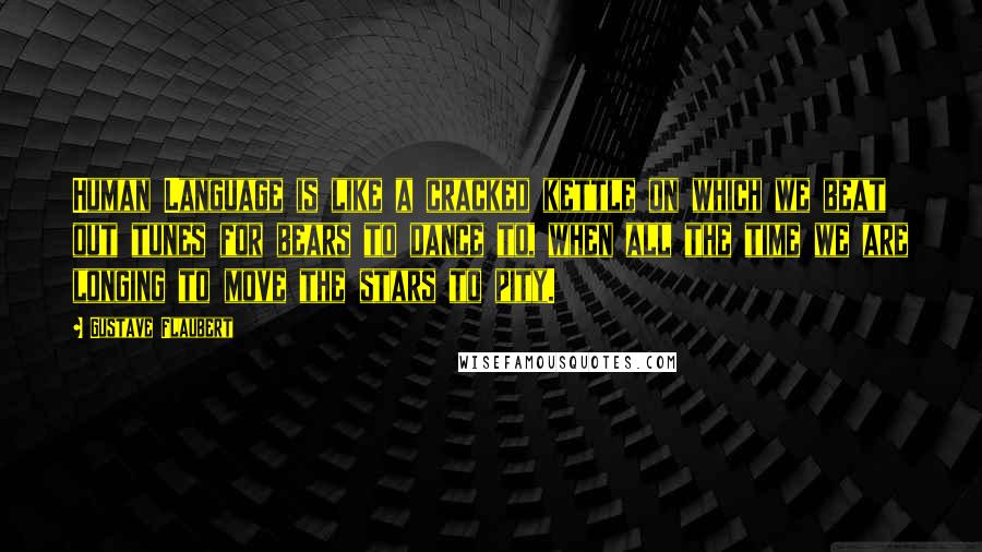 Gustave Flaubert Quotes: Human Language is like a cracked kettle on which we beat out tunes for bears to dance to, when all the time we are longing to move the stars to pity.