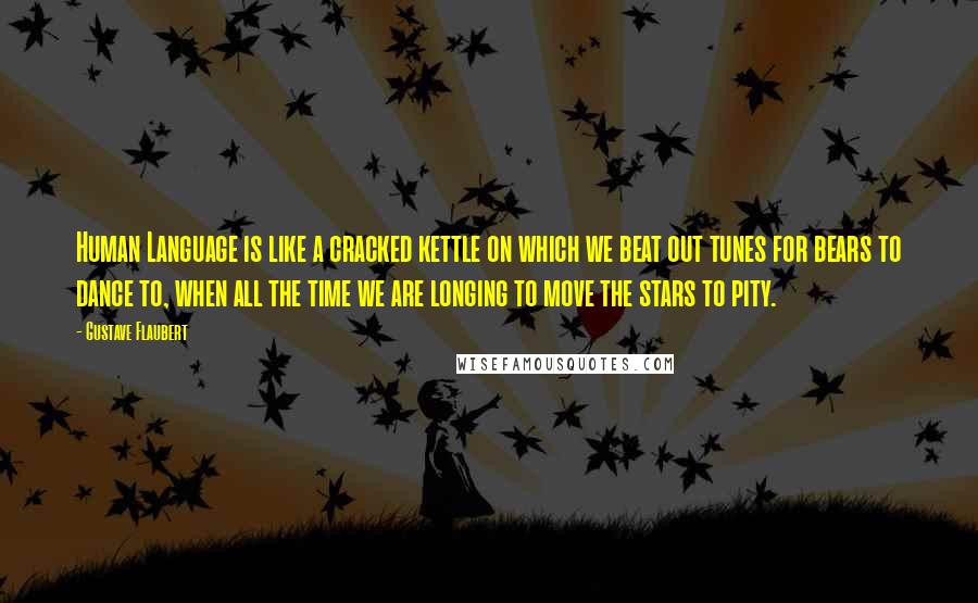 Gustave Flaubert Quotes: Human Language is like a cracked kettle on which we beat out tunes for bears to dance to, when all the time we are longing to move the stars to pity.