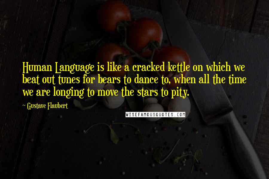 Gustave Flaubert Quotes: Human Language is like a cracked kettle on which we beat out tunes for bears to dance to, when all the time we are longing to move the stars to pity.