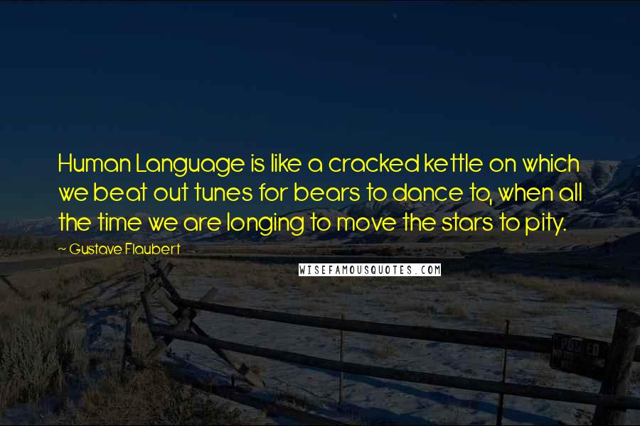 Gustave Flaubert Quotes: Human Language is like a cracked kettle on which we beat out tunes for bears to dance to, when all the time we are longing to move the stars to pity.