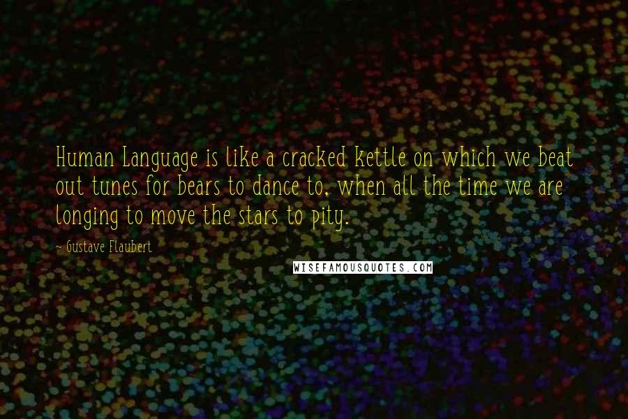 Gustave Flaubert Quotes: Human Language is like a cracked kettle on which we beat out tunes for bears to dance to, when all the time we are longing to move the stars to pity.