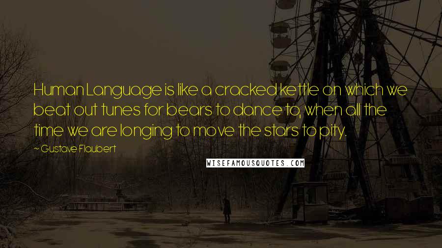 Gustave Flaubert Quotes: Human Language is like a cracked kettle on which we beat out tunes for bears to dance to, when all the time we are longing to move the stars to pity.