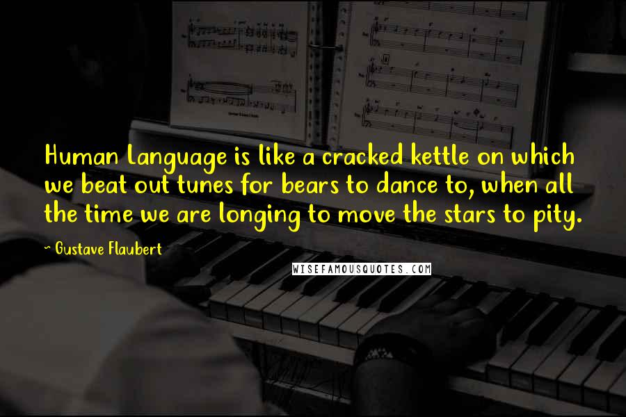 Gustave Flaubert Quotes: Human Language is like a cracked kettle on which we beat out tunes for bears to dance to, when all the time we are longing to move the stars to pity.