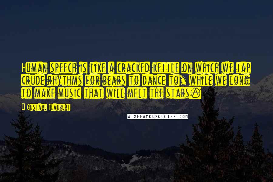 Gustave Flaubert Quotes: Human speech is like a cracked kettle on which we tap crude rhythms for bears to dance to, while we long to make music that will melt the stars.