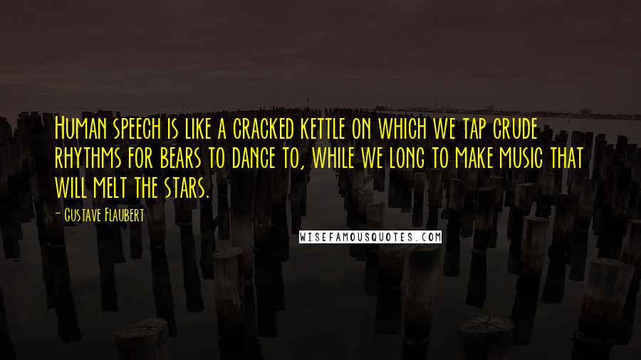 Gustave Flaubert Quotes: Human speech is like a cracked kettle on which we tap crude rhythms for bears to dance to, while we long to make music that will melt the stars.