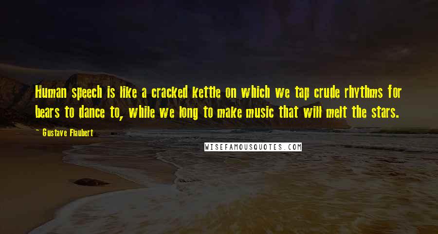 Gustave Flaubert Quotes: Human speech is like a cracked kettle on which we tap crude rhythms for bears to dance to, while we long to make music that will melt the stars.