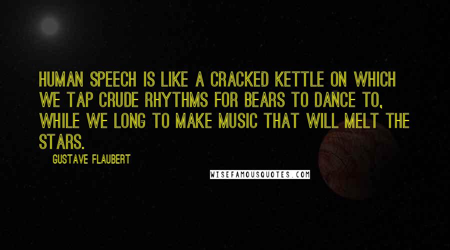 Gustave Flaubert Quotes: Human speech is like a cracked kettle on which we tap crude rhythms for bears to dance to, while we long to make music that will melt the stars.