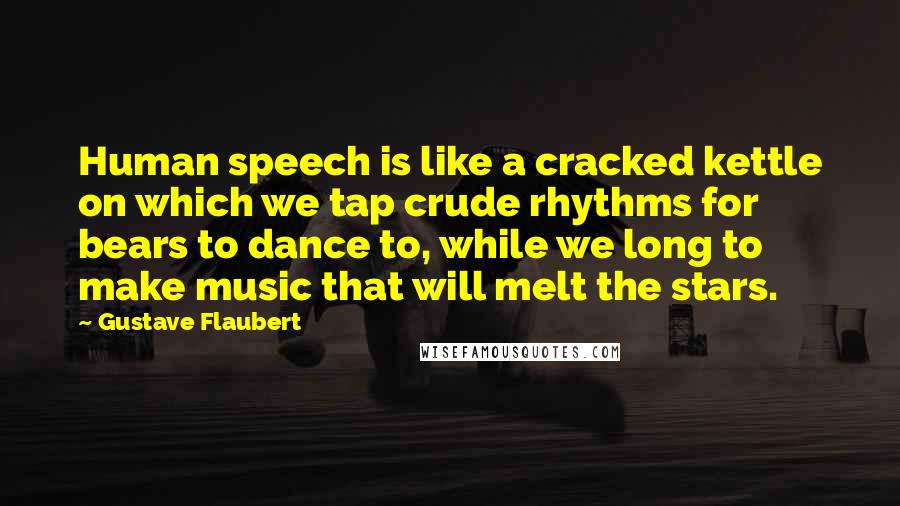 Gustave Flaubert Quotes: Human speech is like a cracked kettle on which we tap crude rhythms for bears to dance to, while we long to make music that will melt the stars.