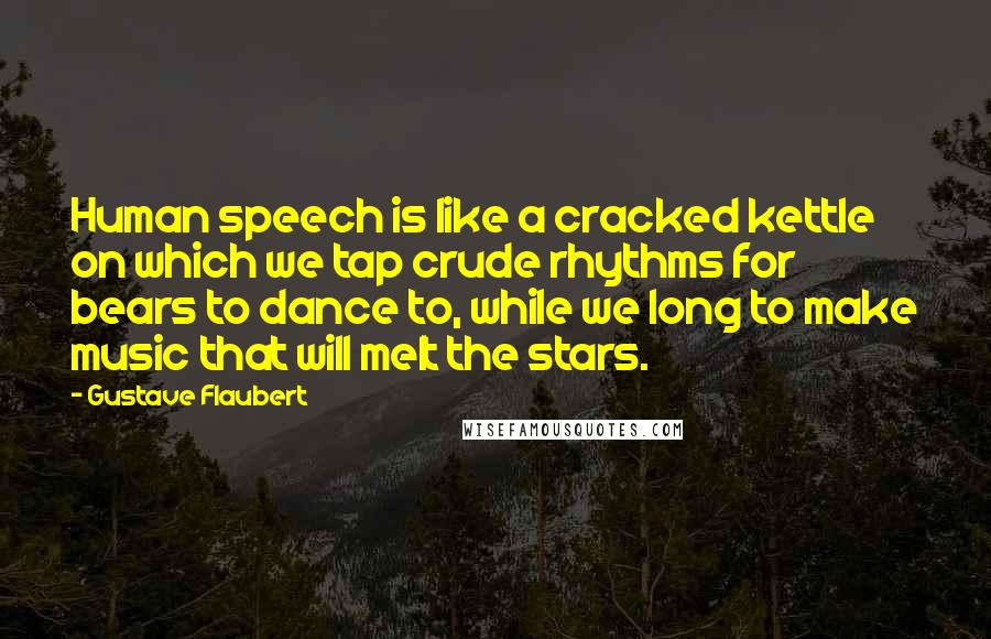 Gustave Flaubert Quotes: Human speech is like a cracked kettle on which we tap crude rhythms for bears to dance to, while we long to make music that will melt the stars.