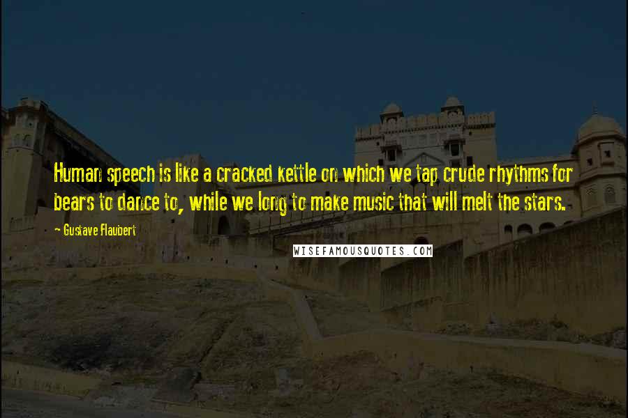 Gustave Flaubert Quotes: Human speech is like a cracked kettle on which we tap crude rhythms for bears to dance to, while we long to make music that will melt the stars.