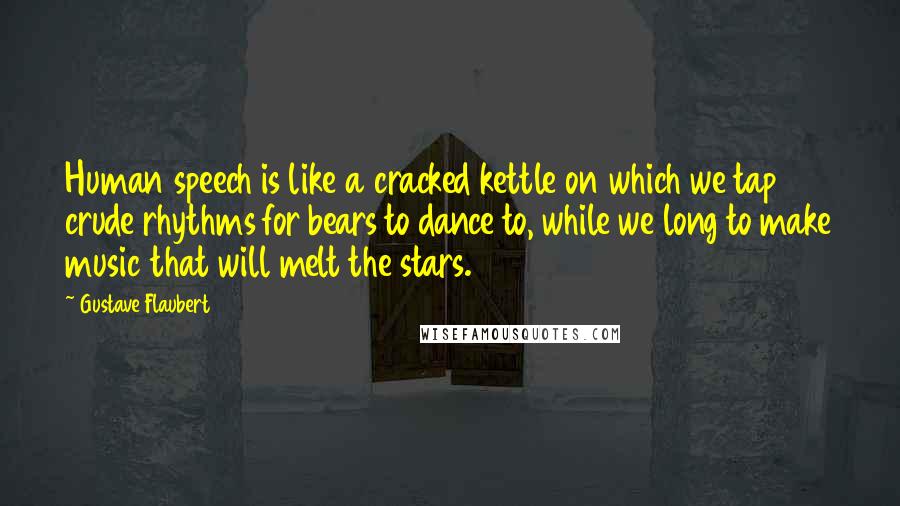 Gustave Flaubert Quotes: Human speech is like a cracked kettle on which we tap crude rhythms for bears to dance to, while we long to make music that will melt the stars.