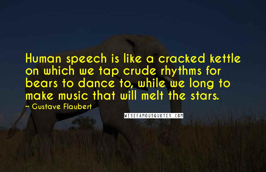 Gustave Flaubert Quotes: Human speech is like a cracked kettle on which we tap crude rhythms for bears to dance to, while we long to make music that will melt the stars.